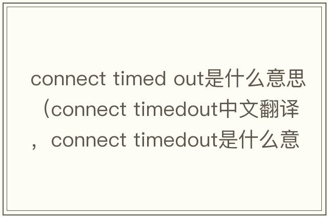 connect timed out是什么意思（connect timedout中文翻譯，connect timedout是什么意思，connect timedout發(fā)音、用法及例句）