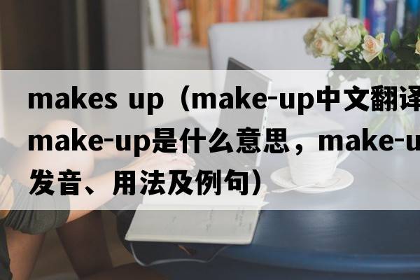 makes up（make-up中文翻譯，make-up是什么意思，make-up發(fā)音、用法及例句）
