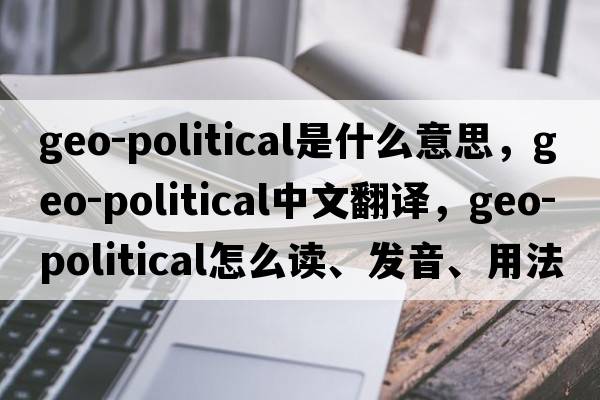 geo-political是什么意思，geo-political中文翻譯，geo-political怎么讀、發(fā)音、用法及例句