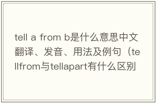 tell a from b是什么意思中文翻譯、發(fā)音、用法及例句（tellfrom與tellapart有什么區(qū)別？）
