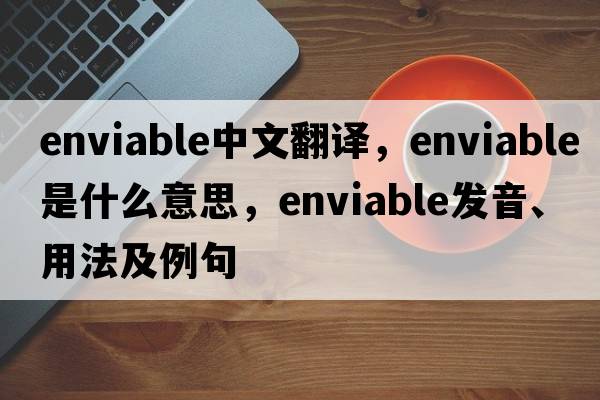 enviable中文翻譯，enviable是什么意思，enviable發(fā)音、用法及例句