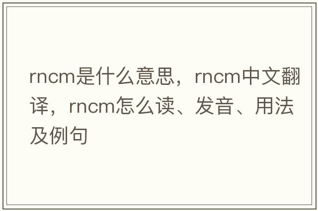 RNCM是什么意思，RNCM中文翻譯，RNCM怎么讀、發(fā)音、用法及例句