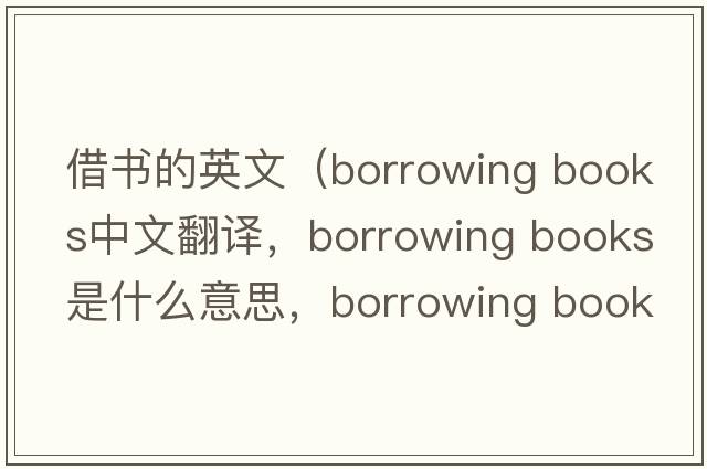 借書的英文（borrowing books中文翻譯，borrowing books是什么意思，borrowing books發(fā)音、用法及例句）