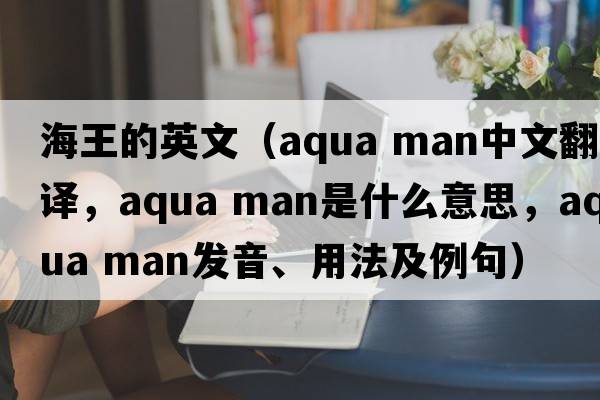 海王的英文（aqua man中文翻譯，aqua man是什么意思，aqua man發(fā)音、用法及例句）