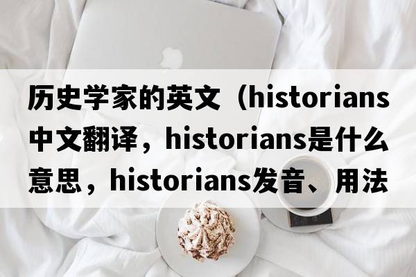 歷史學(xué)家的英文（historians中文翻譯，historians是什么意思，historians發(fā)音、用法及例句）