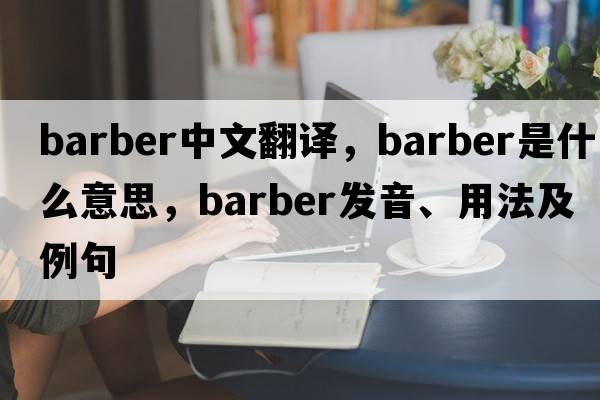 barber中文翻譯，barber是什么意思，barber發(fā)音、用法及例句