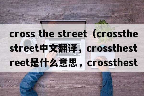 cross the street（crossthestreet中文翻譯，crossthestreet是什么意思，crossthestreet發(fā)音、用法及例句）