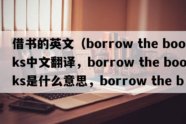 借書的英文（borrow the books中文翻譯，borrow the books是什么意思，borrow the books發(fā)音、用法及例句）