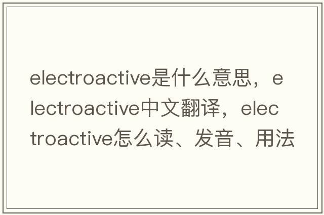 electroactive是什么意思，electroactive中文翻譯，electroactive怎么讀、發(fā)音、用法及例句