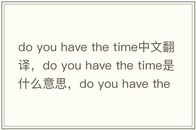 do you have the time中文翻譯，do you have the time是什么意思，do you have the time發(fā)音、用法及例句