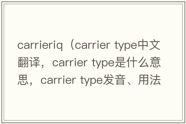 carrieriq（carrier type中文翻譯，carrier type是什么意思，carrier type發(fā)音、用法及例句）