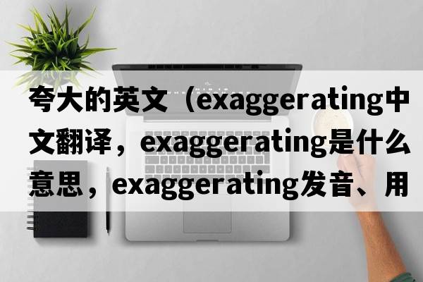 夸大的英文（exaggerating中文翻譯，exaggerating是什么意思，exaggerating發(fā)音、用法及例句）