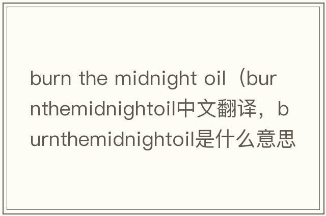 burn the midnight oil（burnthemidnightoil中文翻譯，burnthemidnightoil是什么意思，burnthemidnightoil發(fā)音、用法及例句）