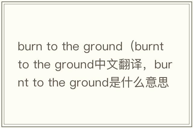 burn to the ground（burnt to the ground中文翻譯，burnt to the ground是什么意思，burnt to the ground發(fā)音、用法及例句）