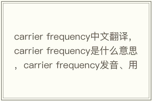 carrier frequency中文翻譯，carrier frequency是什么意思，carrier frequency發(fā)音、用法及例句