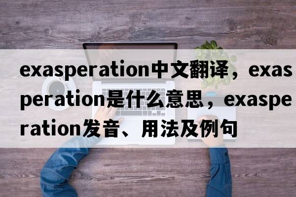 exasperation中文翻譯，exasperation是什么意思，exasperation發(fā)音、用法及例句