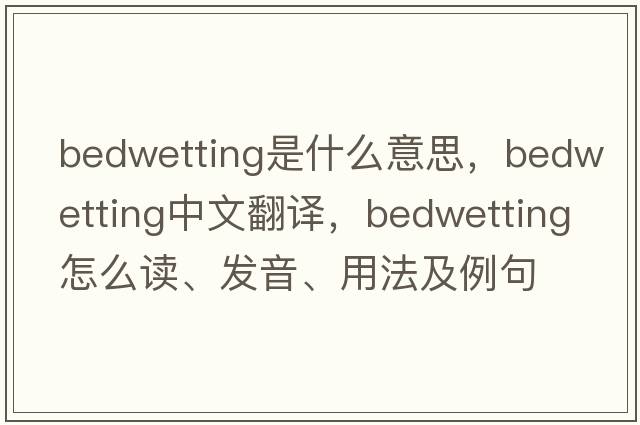 bedwetting是什么意思，bedwetting中文翻譯，bedwetting怎么讀、發(fā)音、用法及例句