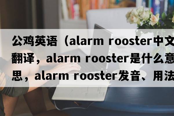 公雞英語(yǔ)（alarm rooster中文翻譯，alarm rooster是什么意思，alarm rooster發(fā)音、用法及例句）