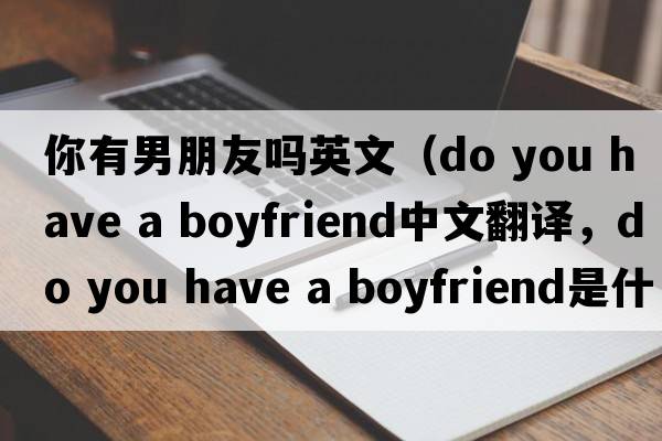 你有男朋友嗎英文（do you have a boyfriend中文翻譯，do you have a boyfriend是什么意思，do you have a boyfriend發(fā)音、用法及例句）