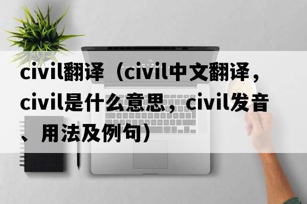 civil翻譯（civil中文翻譯，civil是什么意思，civil發(fā)音、用法及例句）