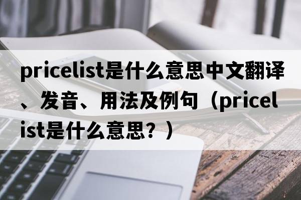 pricelist是什么意思中文翻譯、發(fā)音、用法及例句（pricelist是什么意思？）