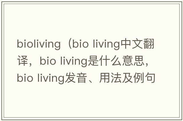 bioliving（bio living中文翻譯，bio living是什么意思，bio living發(fā)音、用法及例句）