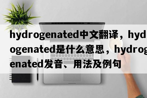 hydrogenated中文翻譯，hydrogenated是什么意思，hydrogenated發(fā)音、用法及例句