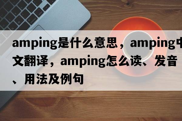 amping是什么意思，amping中文翻譯，amping怎么讀、發(fā)音、用法及例句