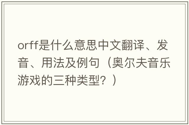 Orff是什么意思中文翻譯、發(fā)音、用法及例句（奧爾夫音樂游戲的三種類型？）