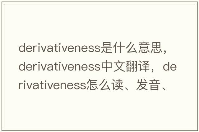 derivativeness是什么意思，derivativeness中文翻譯，derivativeness怎么讀、發(fā)音、用法及例句