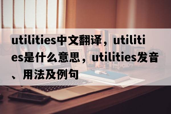 utilities中文翻譯，utilities是什么意思，utilities發(fā)音、用法及例句