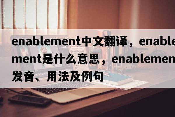 enablement中文翻譯，enablement是什么意思，enablement發(fā)音、用法及例句