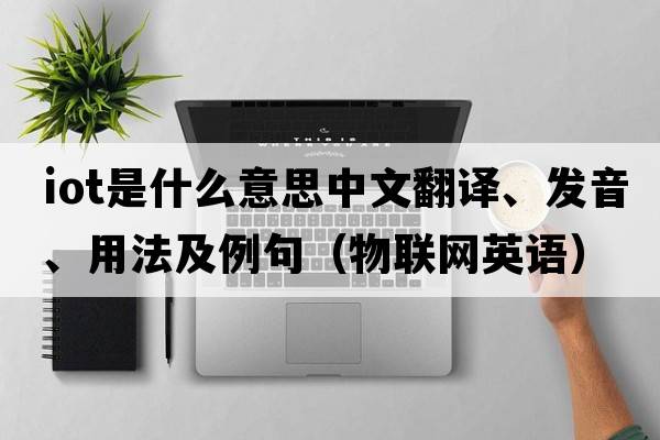 iot是什么意思中文翻譯、發(fā)音、用法及例句（物聯(lián)網(wǎng)英語）