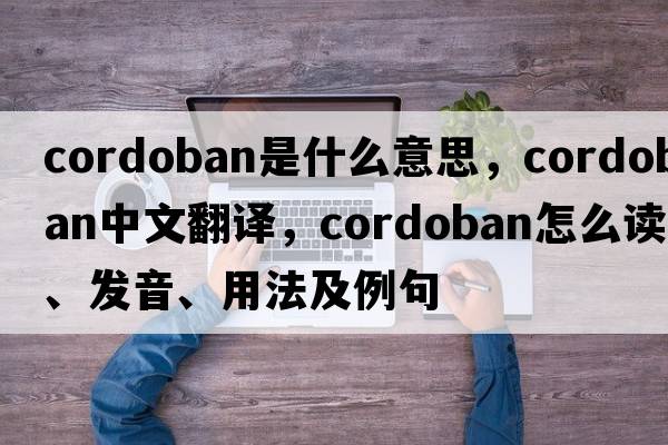 cordoban是什么意思，cordoban中文翻譯，cordoban怎么讀、發(fā)音、用法及例句