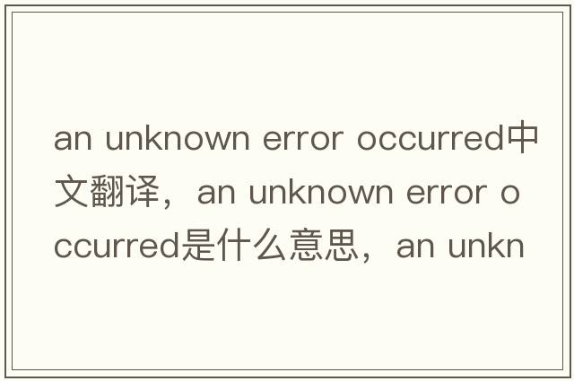 an unknown error occurred中文翻譯，an unknown error occurred是什么意思，an unknown error occurred發(fā)音、用法及例句