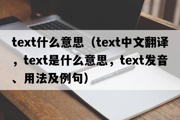 text什么意思（text中文翻譯，text是什么意思，text發(fā)音、用法及例句）