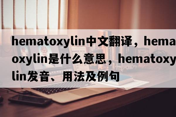 hematoxylin中文翻譯，hematoxylin是什么意思，hematoxylin發(fā)音、用法及例句