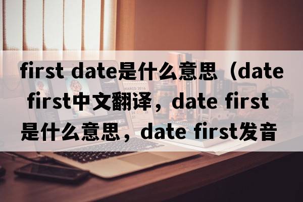 first date是什么意思（date first中文翻譯，date first是什么意思，date first發(fā)音、用法及例句）