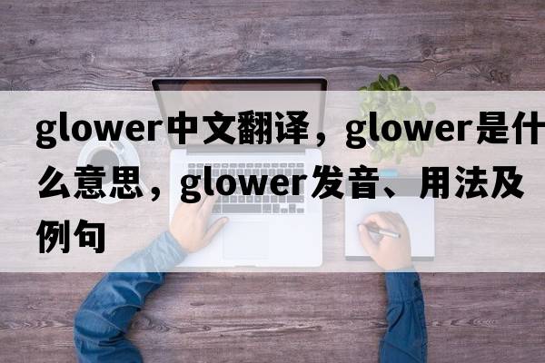 glower中文翻譯，glower是什么意思，glower發(fā)音、用法及例句