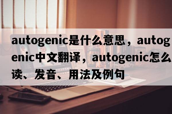 autogenic是什么意思，autogenic中文翻譯，autogenic怎么讀、發(fā)音、用法及例句