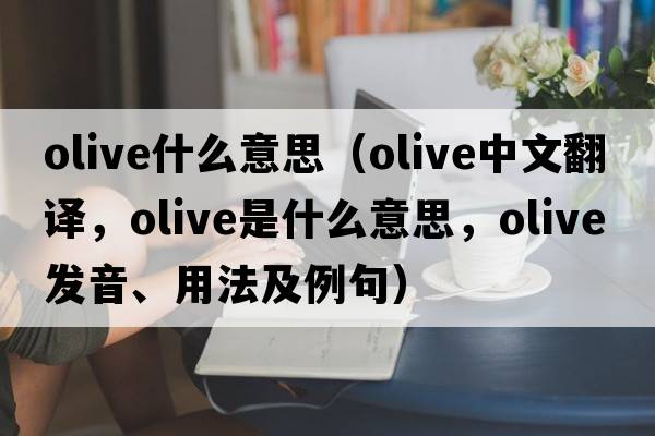 olive什么意思（olive中文翻譯，olive是什么意思，olive發(fā)音、用法及例句）