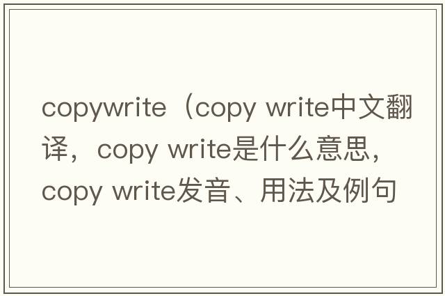 copywrite（copy write中文翻譯，copy write是什么意思，copy write發(fā)音、用法及例句）