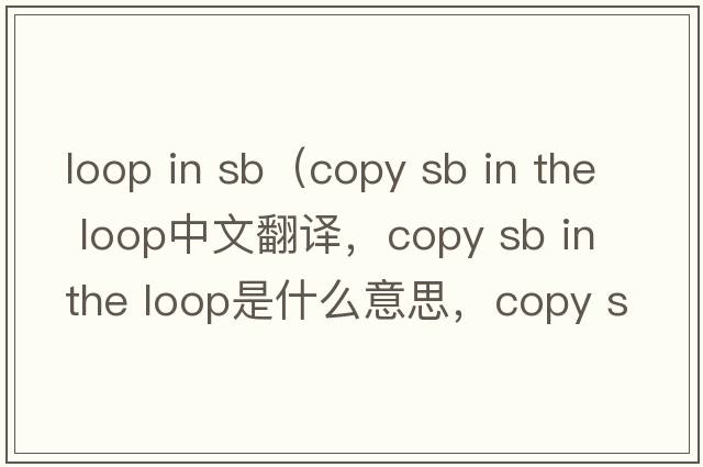 loop in sb（copy sb in the loop中文翻譯，copy sb in the loop是什么意思，copy sb in the loop發(fā)音、用法及例句）