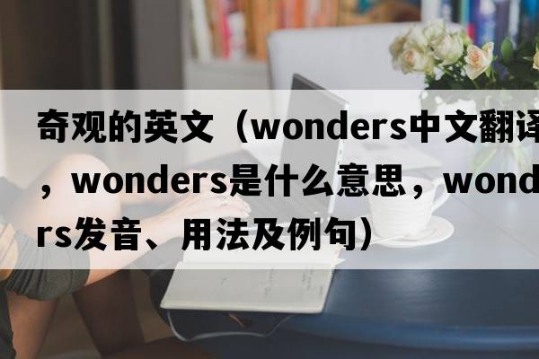 奇觀的英文（wonders中文翻譯，wonders是什么意思，wonders發(fā)音、用法及例句）