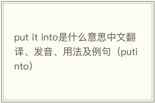 put it into是什么意思中文翻譯、發(fā)音、用法及例句（putinto）