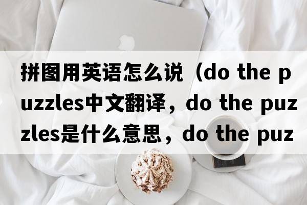 拼圖用英語怎么說（do the puzzles中文翻譯，do the puzzles是什么意思，do the puzzles發(fā)音、用法及例句）