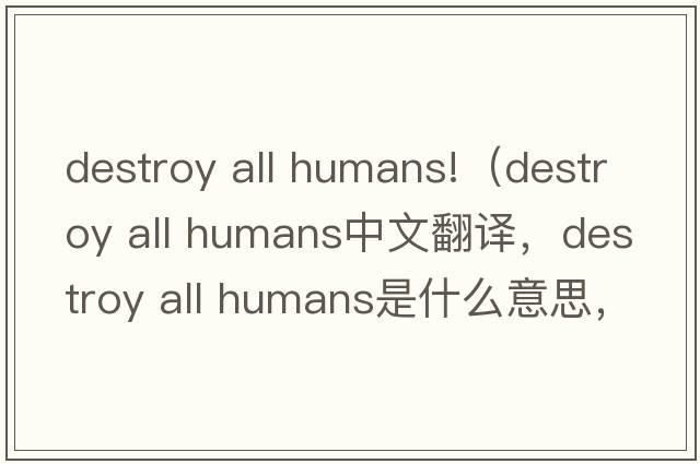 destroy all humans!（destroy all humans中文翻譯，destroy all humans是什么意思，destroy all humans發(fā)音、用法及例句）