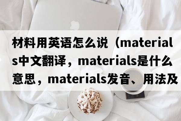 材料用英語怎么說（materials中文翻譯，materials是什么意思，materials發(fā)音、用法及例句）