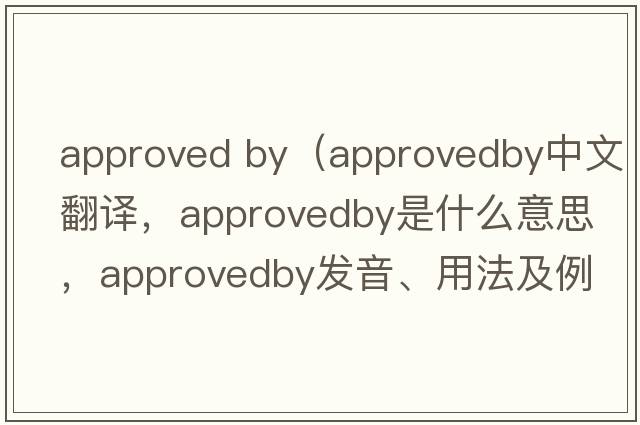 approved by（approvedby中文翻譯，approvedby是什么意思，approvedby發(fā)音、用法及例句）
