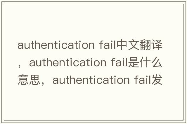 authentication fail中文翻譯，authentication fail是什么意思，authentication fail發(fā)音、用法及例句